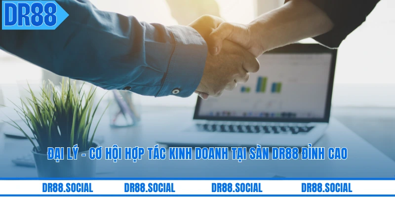 Đại Lý - Cơ Hội Hợp Tác Kinh Doanh Tại Sàn DR88 Đỉnh Cao