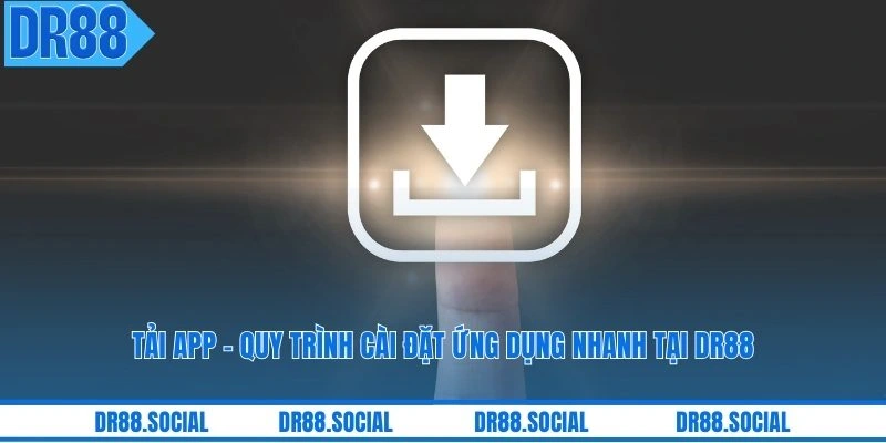 Tải App - Quy Trình Cài Đặt Ứng Dụng Nhanh Tại DR88